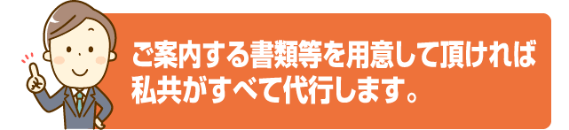 ご案内する書類等を用意していただければ、私共がすべて代行します。