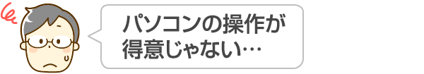 パソコンの操作が得意じゃない…