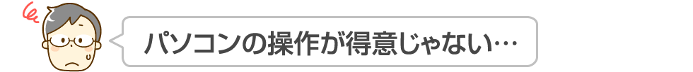 パソコンの操作が得意じゃない…