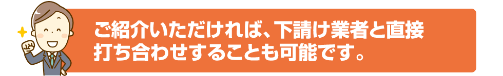 ご紹介いただければ、下請け業者と直接打ち合わせすることも可能です。