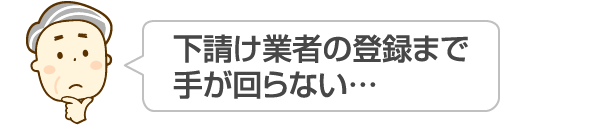 下請け業者の登録まで手が回らない…