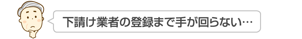 下請け業者の登録まで手が回らない…