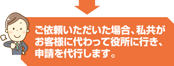 ご依頼いただいた場合、私共がお客様に代わって役所に行き、申請を代行します。