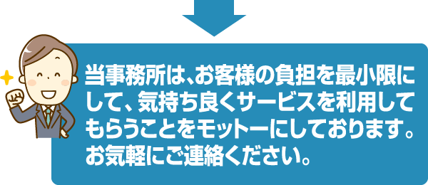 当事務所は、お客様の負担を最小限にして、気持ち良くサービスを利用してもらうことをモットーにしております。お気軽にご連絡ください。