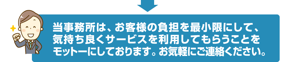 当事務所は、お客様の負担を最小限にして、気持ち良くサービスを利用してもらうことをモットーにしております。お気軽にご連絡ください。