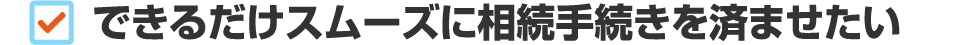 できるだけスムーズに相続手続きを済ませたい