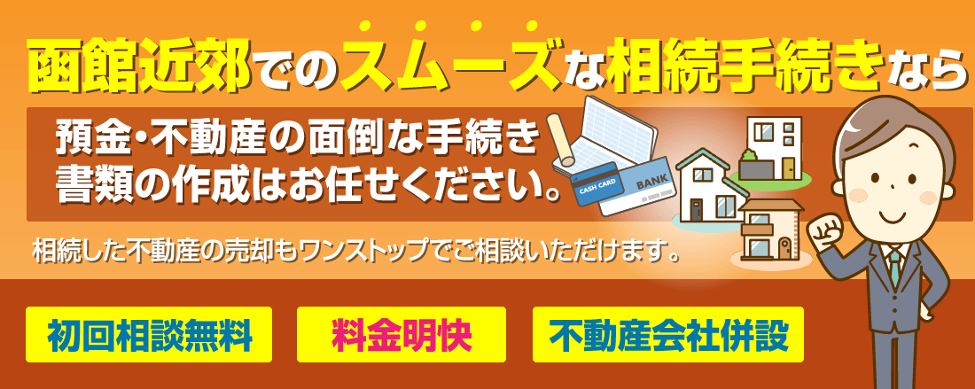 函館近郊でのスムーズな相続手続きなら　預金・不動産の面倒な手続き書類の作成はお任せください。相続した不動産の売却もワンストップでご相談いただけます。初回相談無料,明瞭価格,不動産会社併設